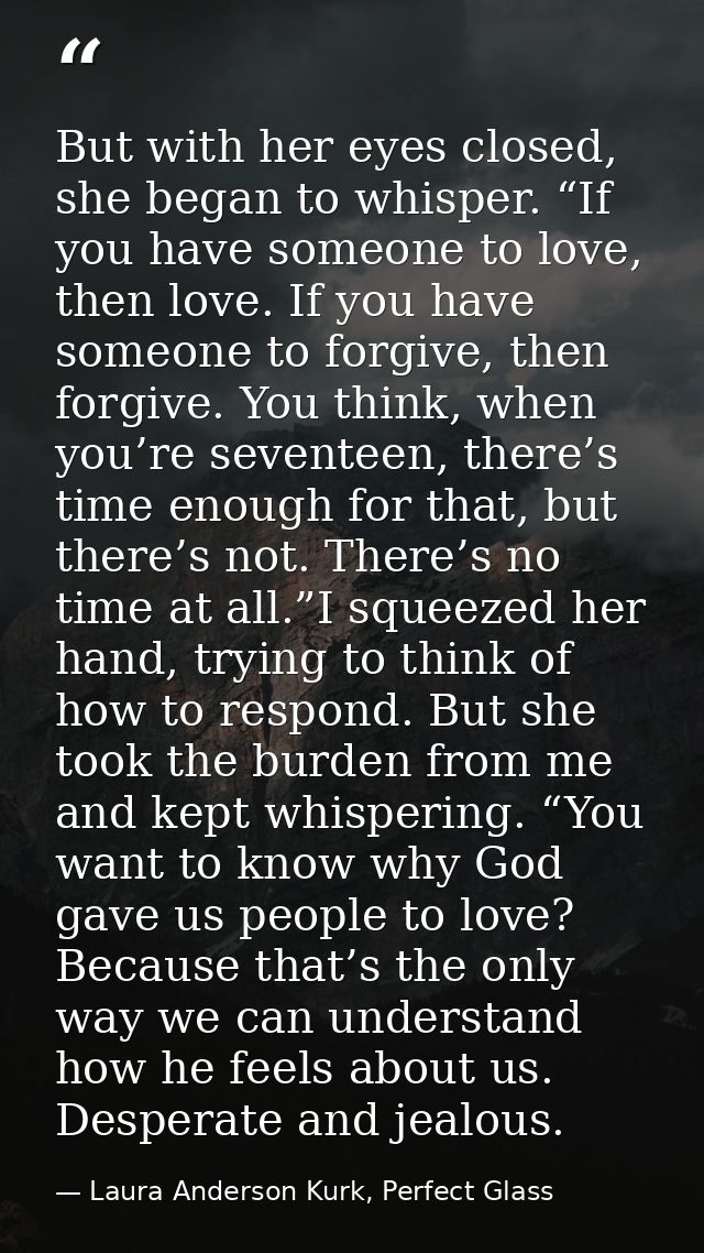 But with her eyes closed, she began to whisper. “If you have someone to love, then love. If you have someone to forgive, — Laura Anderson Kurk, Perfect Glass