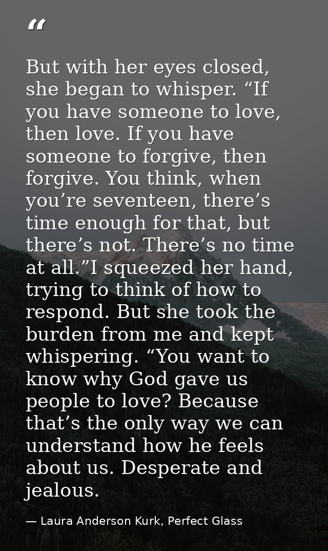 But with her eyes closed, she began to whisper. “If you have someone to love, then love. If you have someone to forgive, — Laura Anderson Kurk, Perfect Glass
