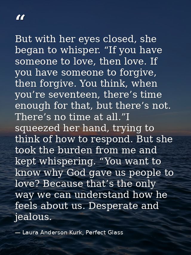But with her eyes closed, she began to whisper. “If you have someone to love, then love. If you have someone to forgive, — Laura Anderson Kurk, Perfect Glass