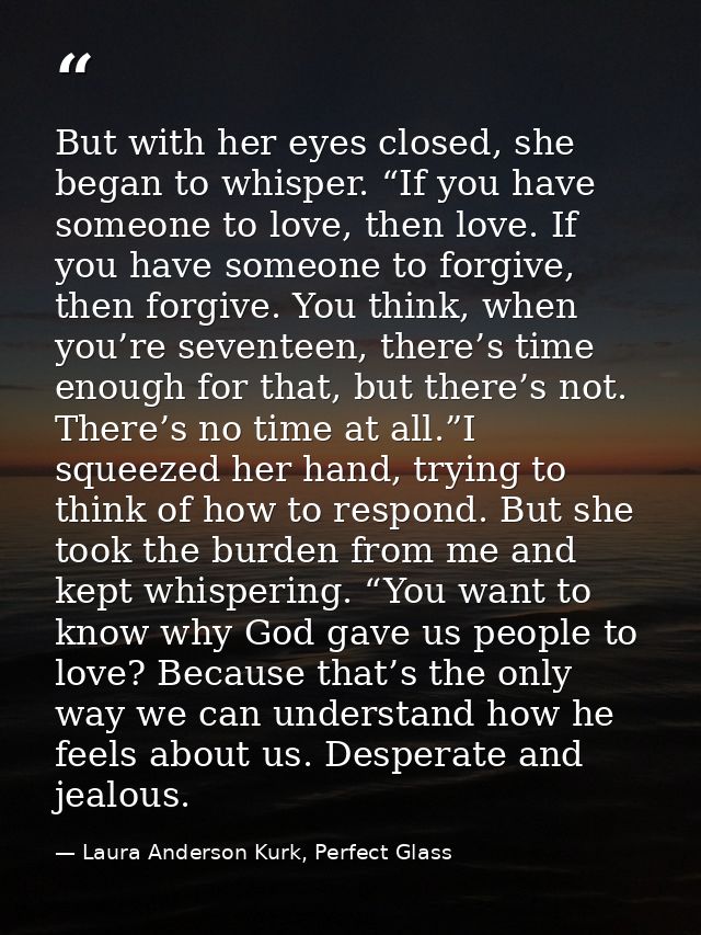 But with her eyes closed, she began to whisper. “If you have someone to love, then love. If you have someone to forgive, — Laura Anderson Kurk, Perfect Glass