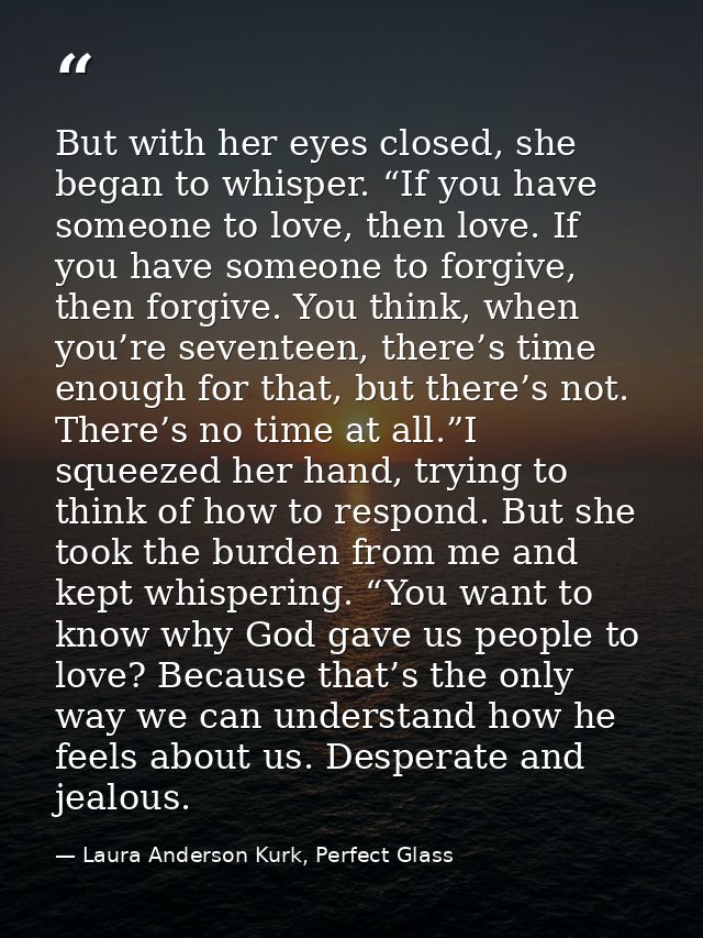 But with her eyes closed, she began to whisper. “If you have someone to love, then love. If you have someone to forgive, — Laura Anderson Kurk, Perfect Glass
