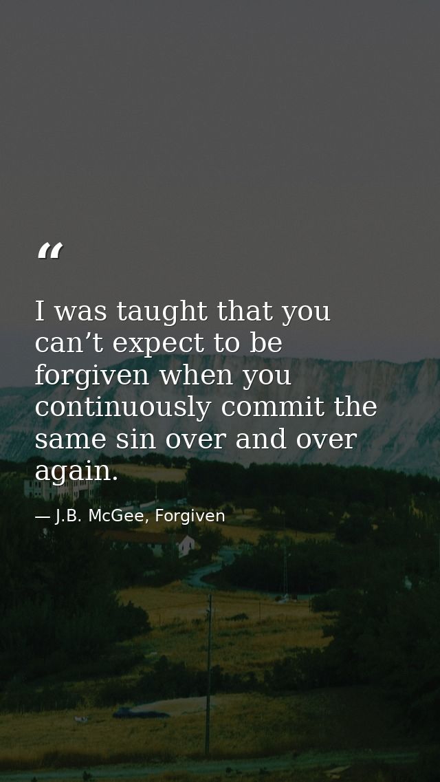 I was taught that you can’t expect to be forgiven when you continuously commit the same sin over and over again. — J.B. McGee, Forgiven