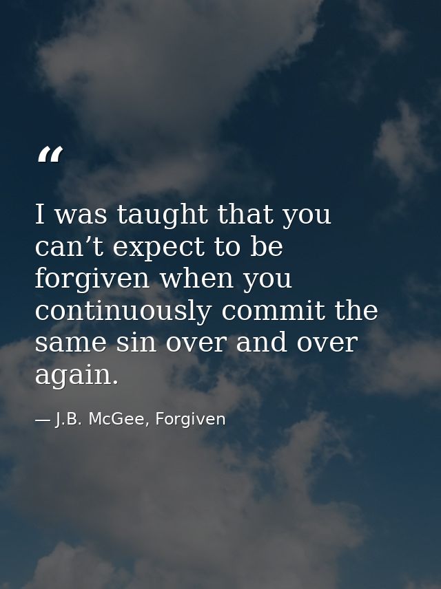I was taught that you can’t expect to be forgiven when you continuously commit the same sin over and over again. — J.B. McGee, Forgiven