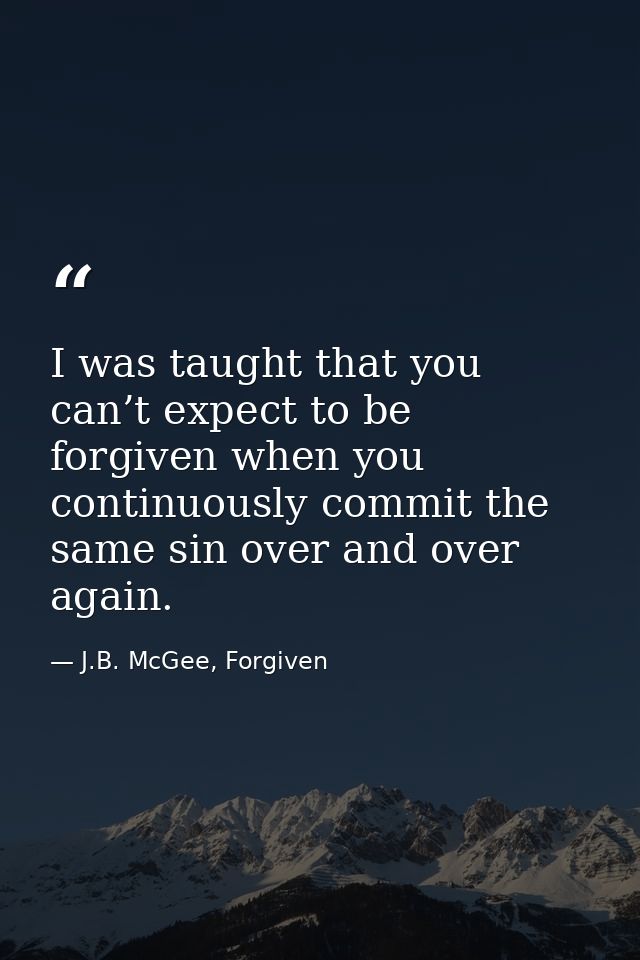 I was taught that you can’t expect to be forgiven when you continuously commit the same sin over and over again. — J.B. McGee, Forgiven
