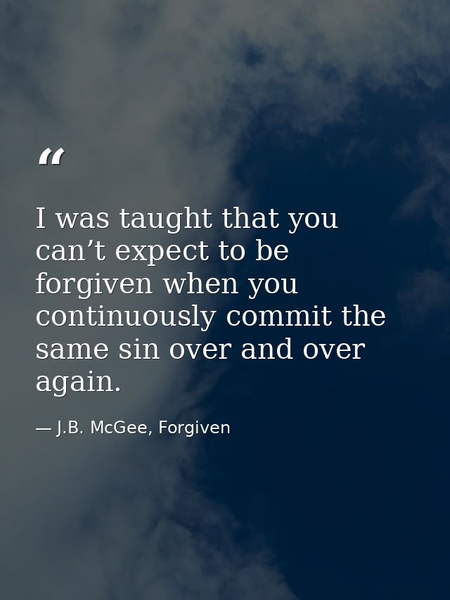 I was taught that you can’t expect to be forgiven when you continuously commit the same sin over and over again. — J.B. McGee, Forgiven
