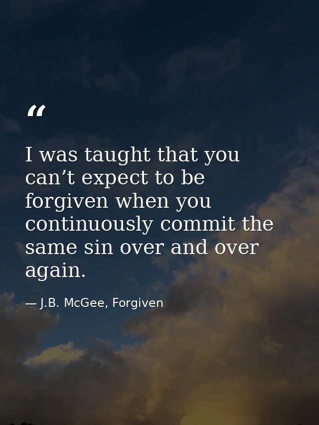 I was taught that you can’t expect to be forgiven when you continuously commit the same sin over and over again. — J.B. McGee, Forgiven