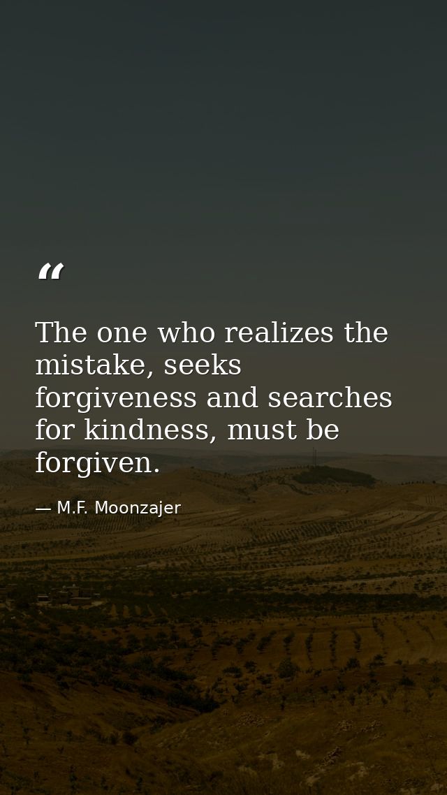 The one who realizes the mistake, seeks forgiveness and searches for kindness, must be forgiven. — M.F. Moonzajer