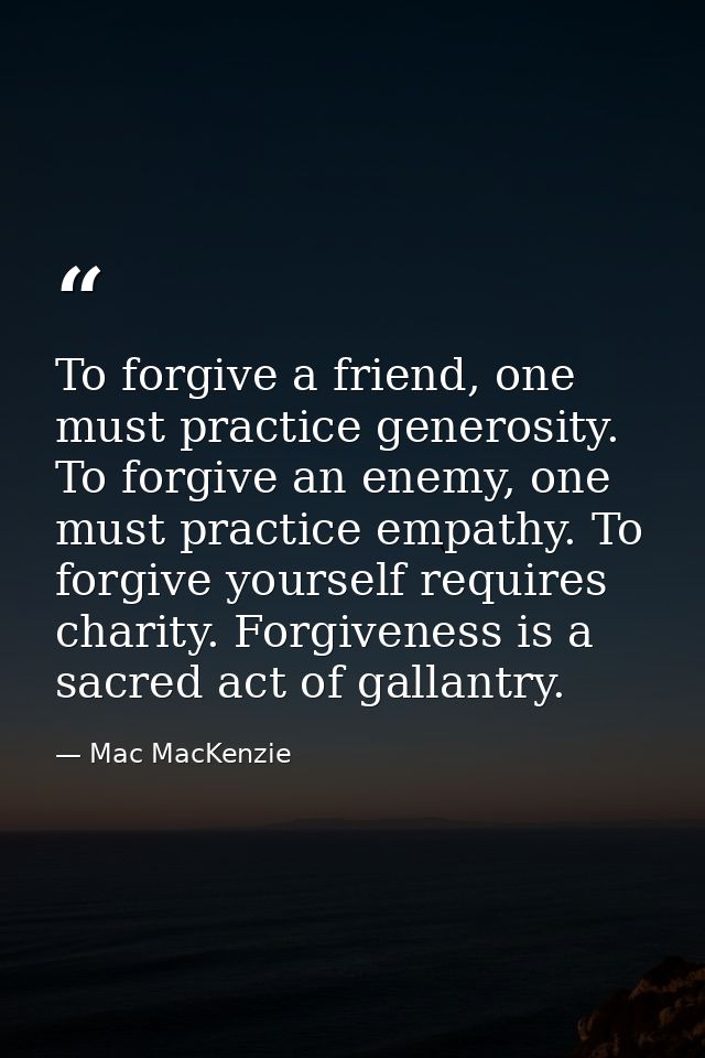 To forgive a friend, one must practice generosity. To forgive an enemy, one must practice empathy. To forgive yourself r — Mac MacKenzie
