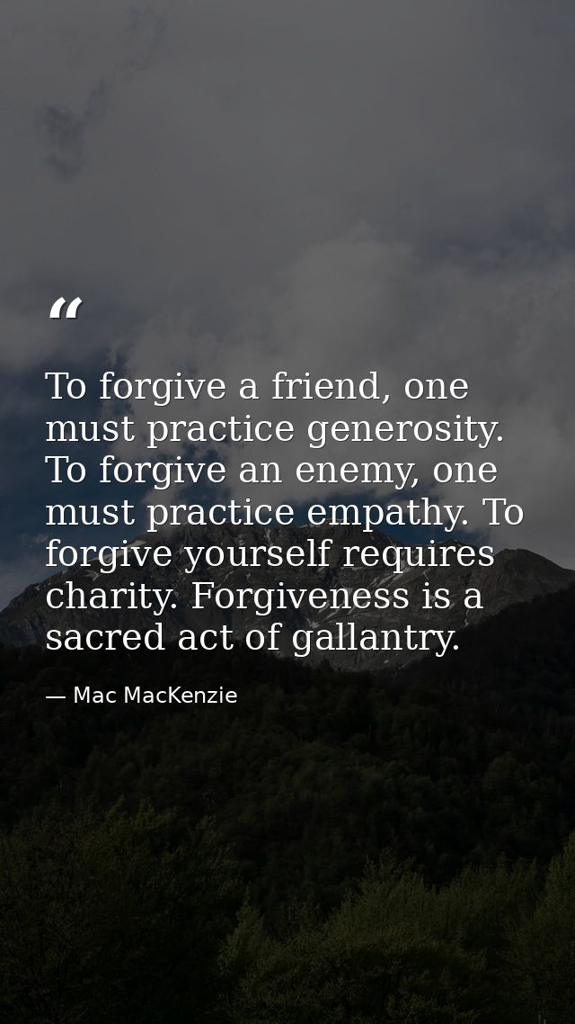 To forgive a friend, one must practice generosity. To forgive an enemy, one must practice empathy. To forgive yourself r — Mac MacKenzie