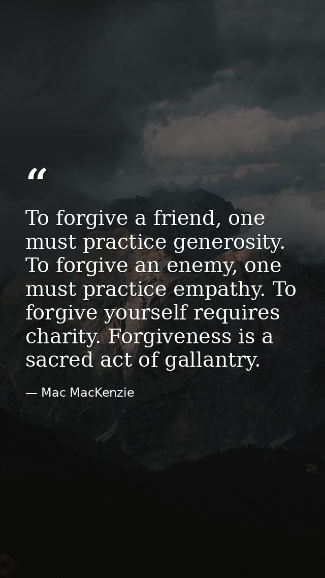 To forgive a friend, one must practice generosity. To forgive an enemy, one must practice empathy. To forgive yourself r — Mac MacKenzie