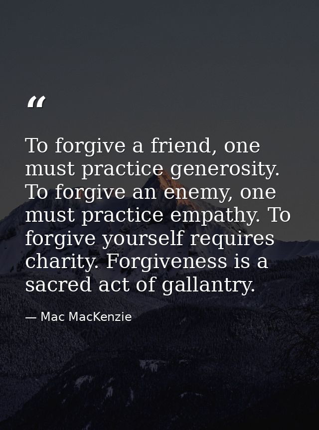 To forgive a friend, one must practice generosity. To forgive an enemy, one must practice empathy. To forgive yourself r — Mac MacKenzie