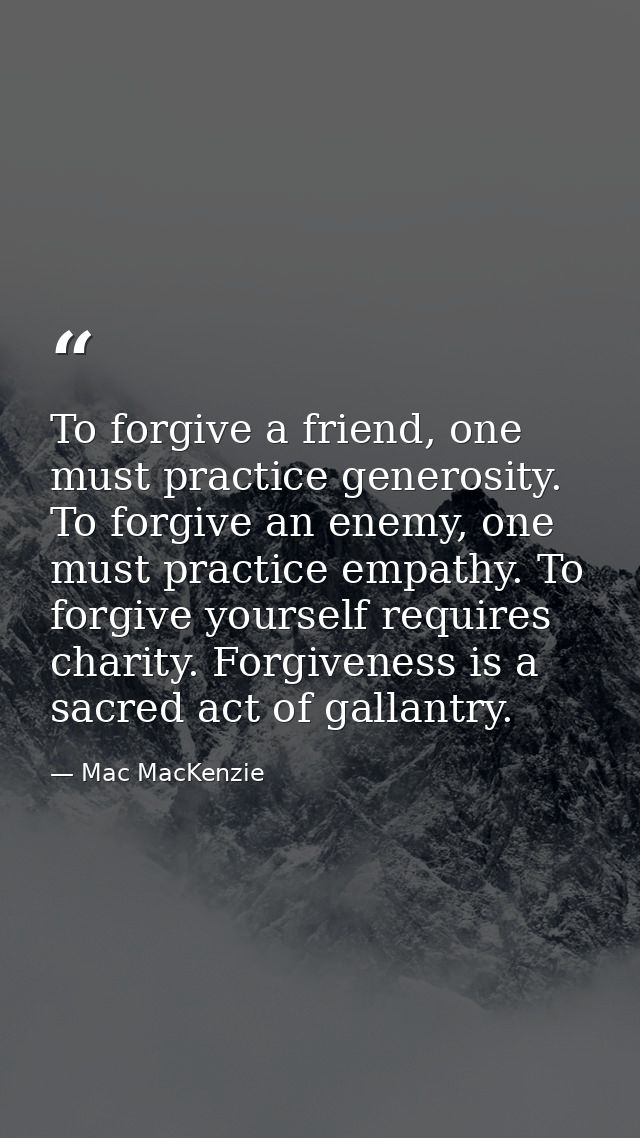 To forgive a friend, one must practice generosity. To forgive an enemy, one must practice empathy. To forgive yourself r — Mac MacKenzie