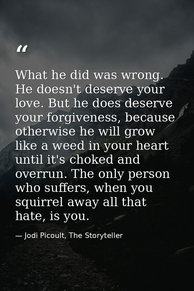 What he did was wrong. He doesn't deserve your love. But he does deserve your forgiveness, because otherwise he will gro — Jodi Picoult, The Storyteller