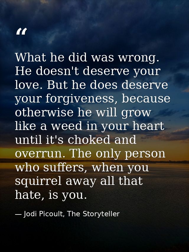 What he did was wrong. He doesn't deserve your love. But he does deserve your forgiveness, because otherwise he will gro — Jodi Picoult, The Storyteller