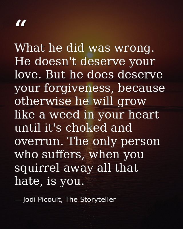 What he did was wrong. He doesn't deserve your love. But he does deserve your forgiveness, because otherwise he will gro — Jodi Picoult, The Storyteller