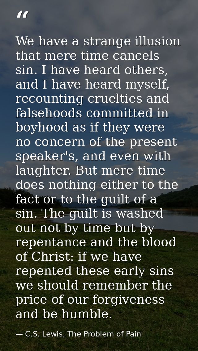 We have a strange illusion that mere time cancels sin. I have heard others, and I have heard myself, recounting crueltie — C.S. Lewis, The Problem of Pain