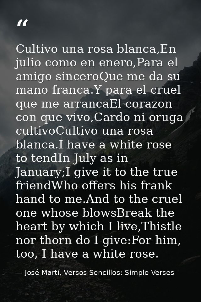 Cultivo una rosa blanca,En julio como en enero,Para el amigo sinceroQue me da su mano franca.Y para el cruel que me arra — José Martí, Versos Sencillos: Simple Verses