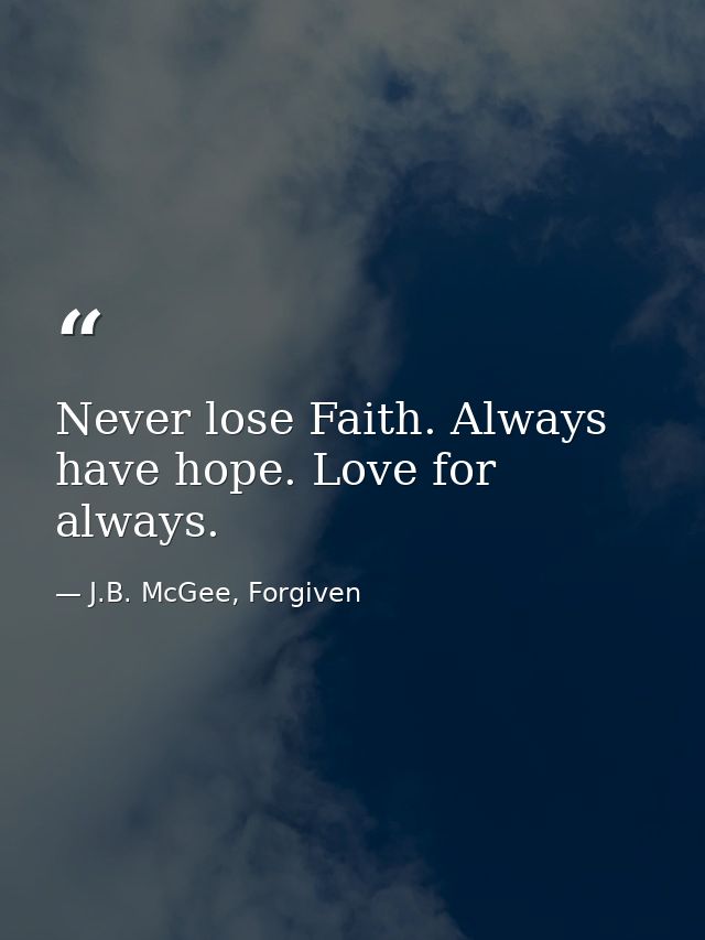 Never lose Faith. Always have hope. Love for always. — J.B. McGee, Forgiven