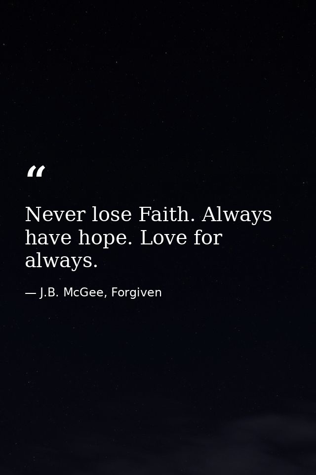 Never lose Faith. Always have hope. Love for always. — J.B. McGee, Forgiven