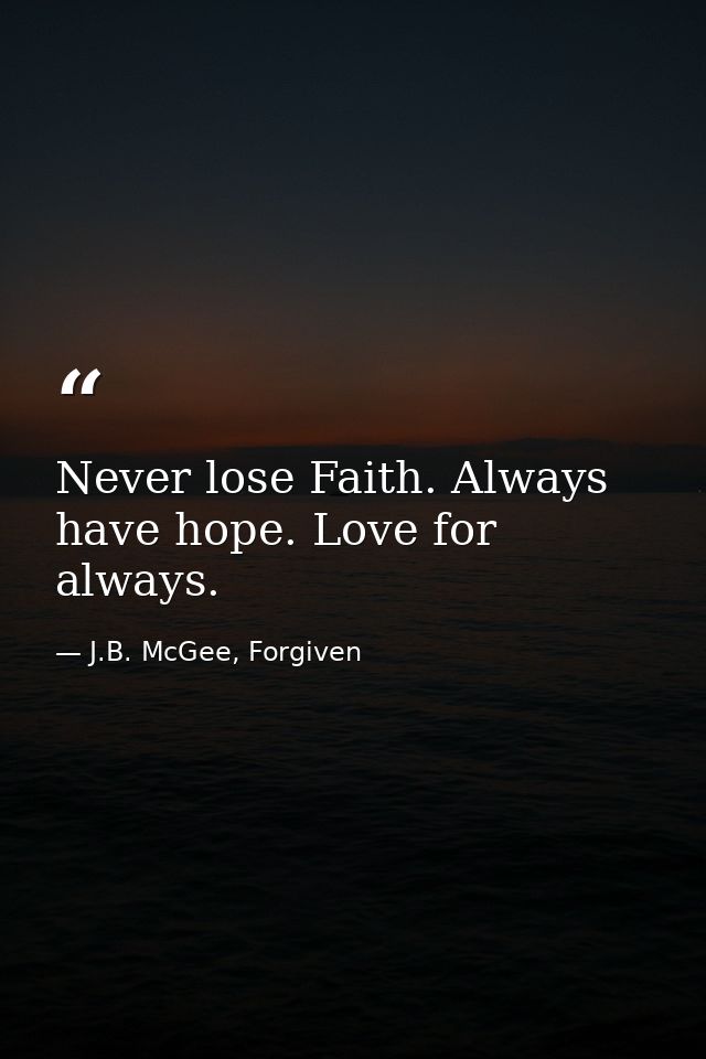 Never lose Faith. Always have hope. Love for always. — J.B. McGee, Forgiven