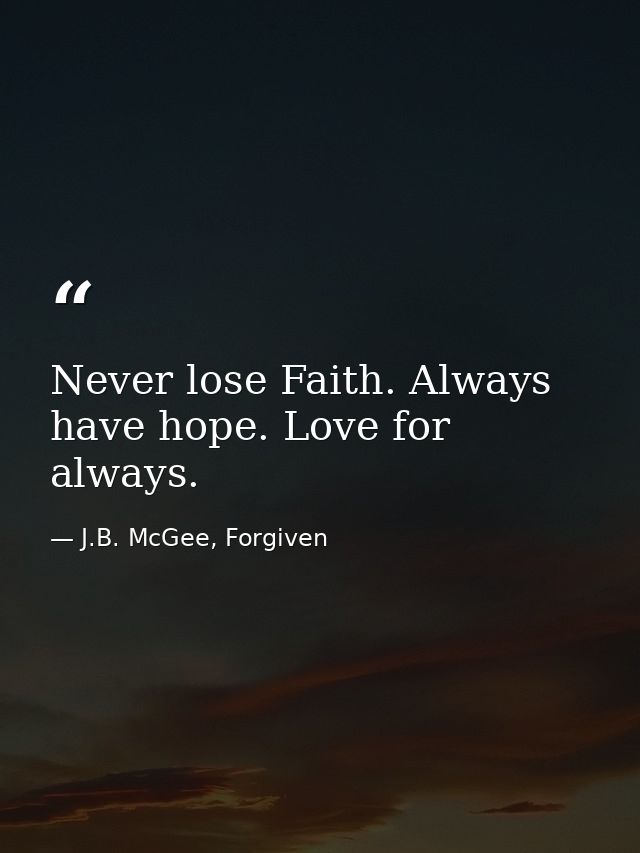 Never lose Faith. Always have hope. Love for always. — J.B. McGee, Forgiven