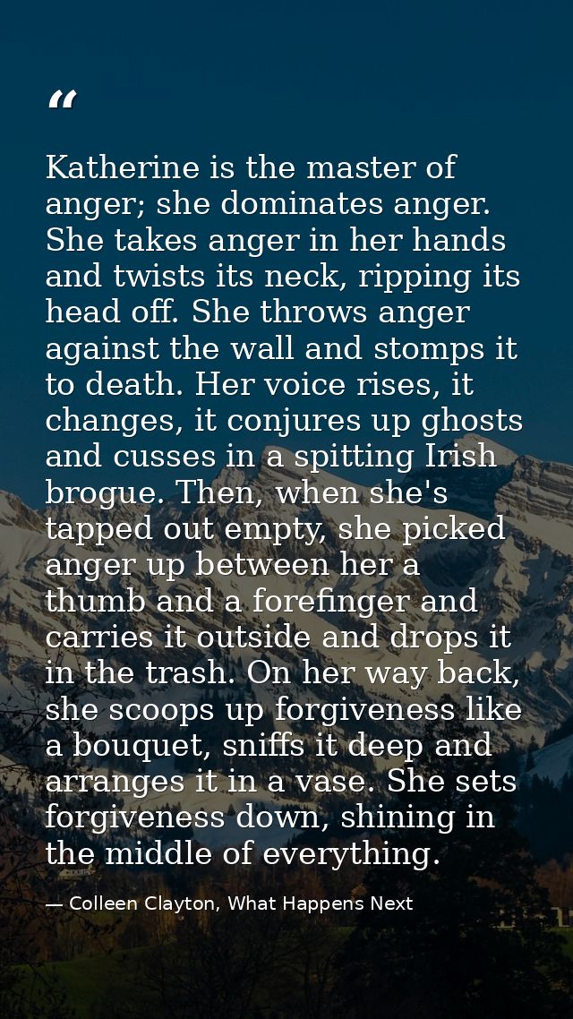 Katherine is the master of anger; she dominates anger. She takes anger in her hands and twists its neck, ripping its hea — Colleen Clayton, What Happens Next