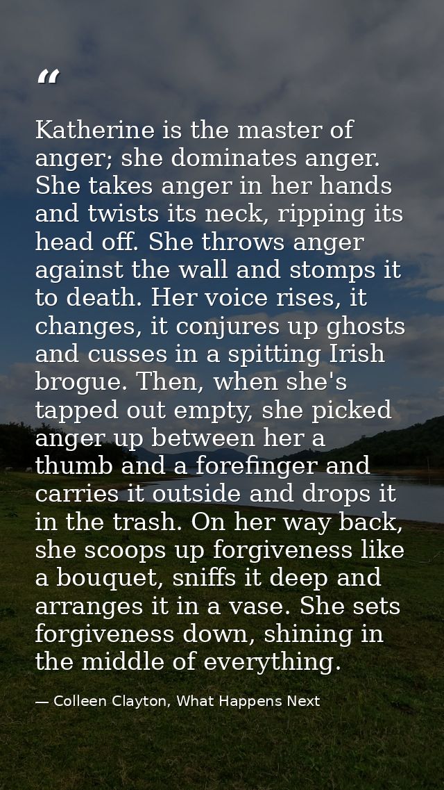 Katherine is the master of anger; she dominates anger. She takes anger in her hands and twists its neck, ripping its hea — Colleen Clayton, What Happens Next