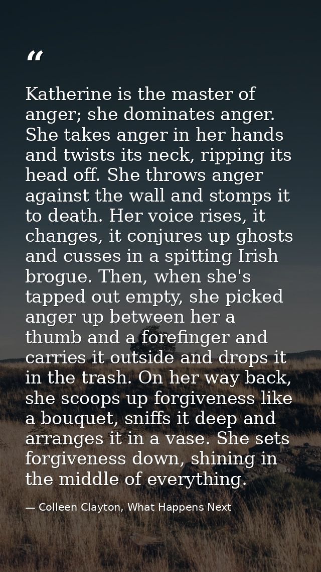Katherine is the master of anger; she dominates anger. She takes anger in her hands and twists its neck, ripping its hea — Colleen Clayton, What Happens Next