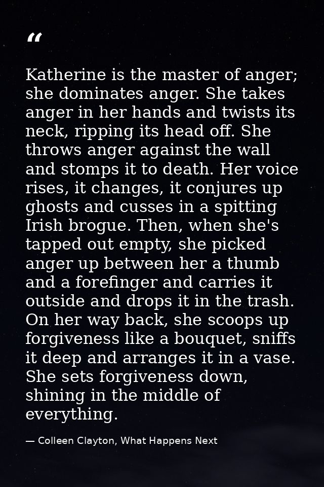 Katherine is the master of anger; she dominates anger. She takes anger in her hands and twists its neck, ripping its hea — Colleen Clayton, What Happens Next
