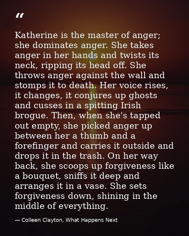 Katherine is the master of anger; she dominates anger. She takes anger in her hands and twists its neck, ripping its hea — Colleen Clayton, What Happens Next