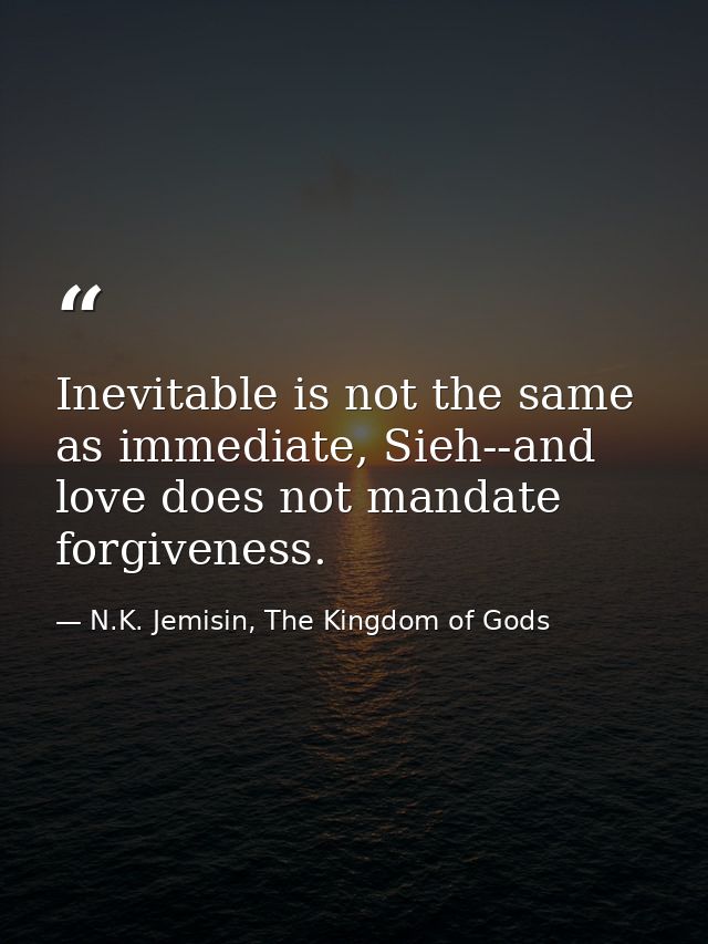 Inevitable is not the same as immediate, Sieh--and love does not mandate forgiveness. — N.K. Jemisin, The Kingdom of Gods