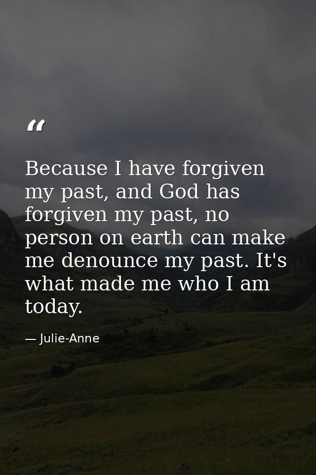 Because I have forgiven my past, and God has forgiven my past, no person on earth can make me denounce my past. It's wha — Julie-Anne
