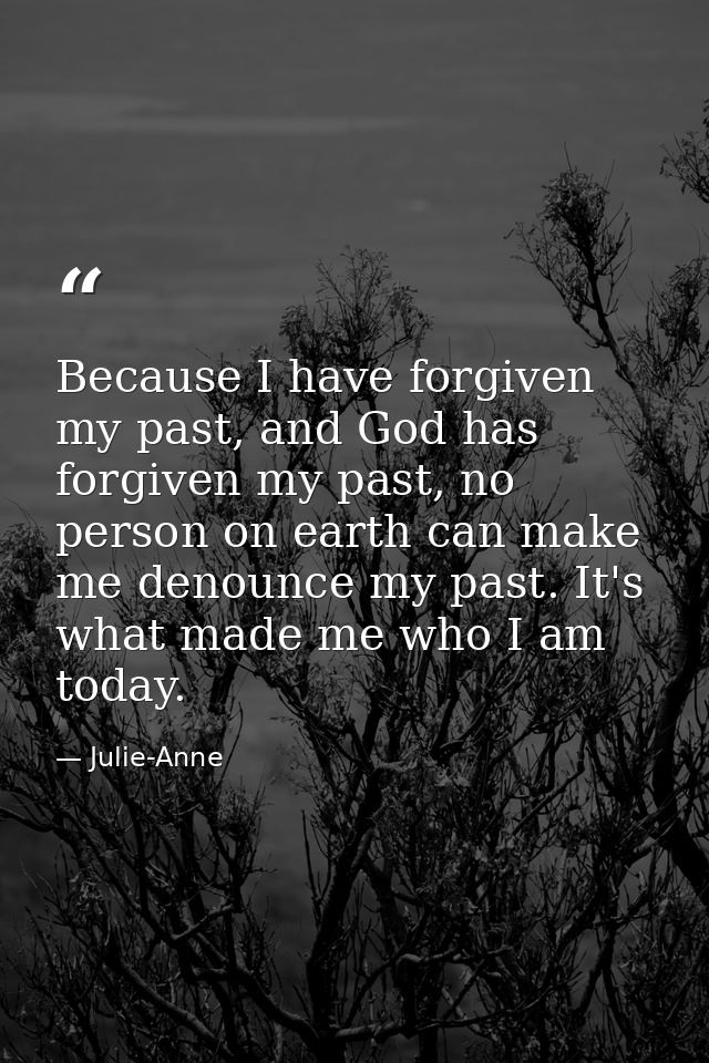 Because I have forgiven my past, and God has forgiven my past, no person on earth can make me denounce my past. It's wha — Julie-Anne