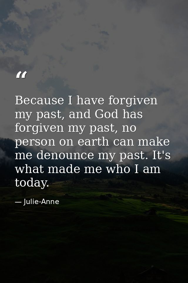 Because I have forgiven my past, and God has forgiven my past, no person on earth can make me denounce my past. It's wha — Julie-Anne