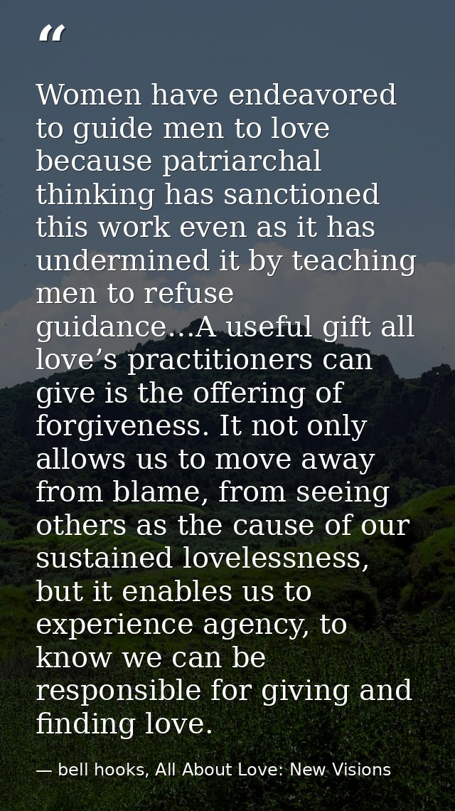 Women have endeavored to guide men to love because patriarchal thinking has sanctioned this work even as it has undermin — bell hooks, All About Love: New Visions