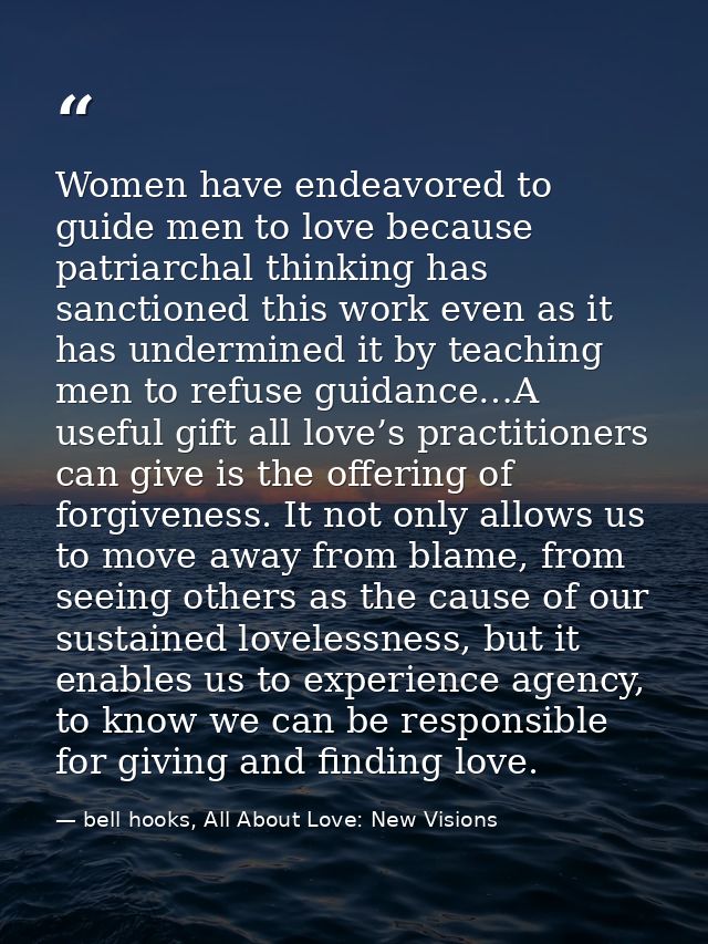 Women have endeavored to guide men to love because patriarchal thinking has sanctioned this work even as it has undermin — bell hooks, All About Love: New Visions