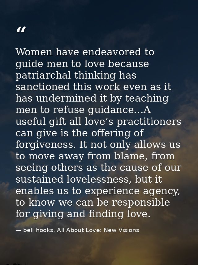 Women have endeavored to guide men to love because patriarchal thinking has sanctioned this work even as it has undermin — bell hooks, All About Love: New Visions
