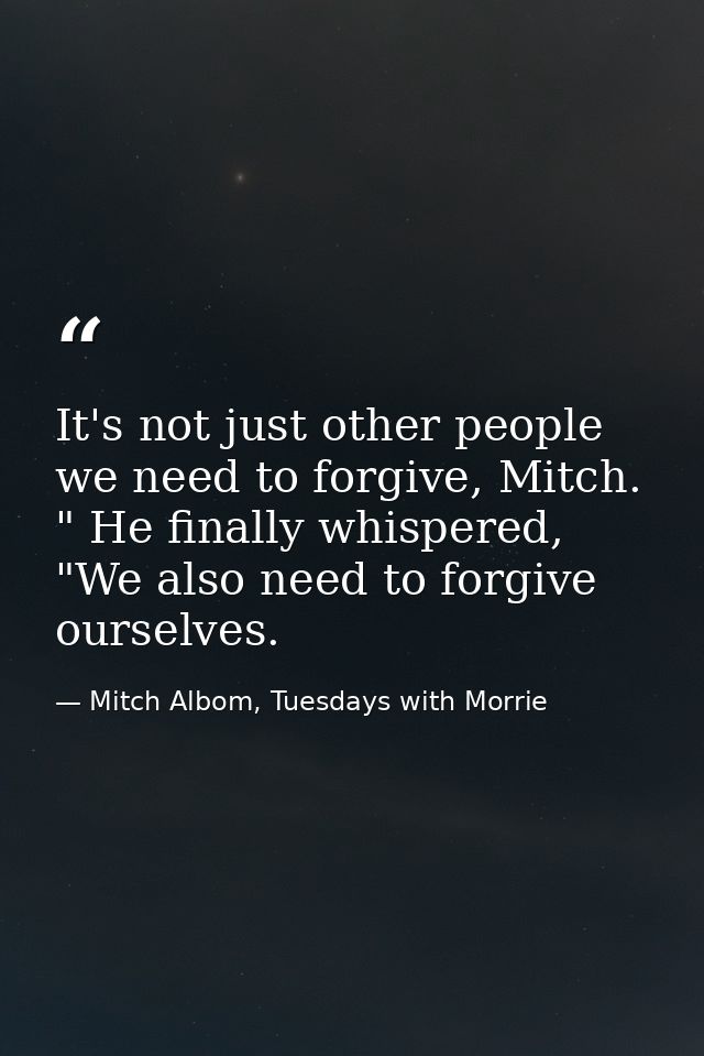 It's not just other people we need to forgive, Mitch. " He finally whispered, "We also need to forgive ourselves. — Mitch Albom, Tuesdays with Morrie