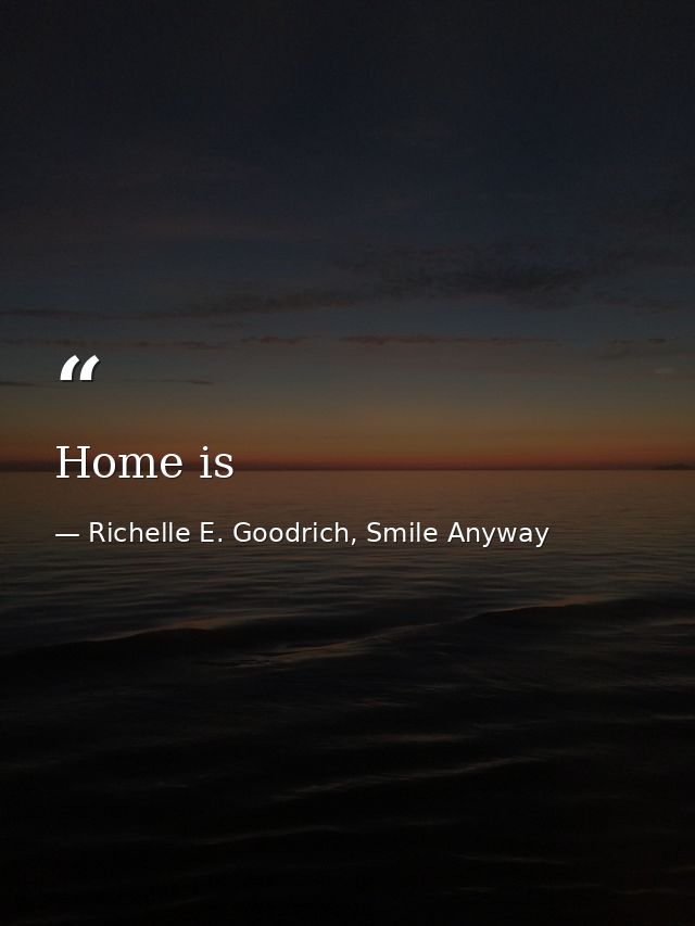 Home is — Richelle E. Goodrich, Smile Anyway