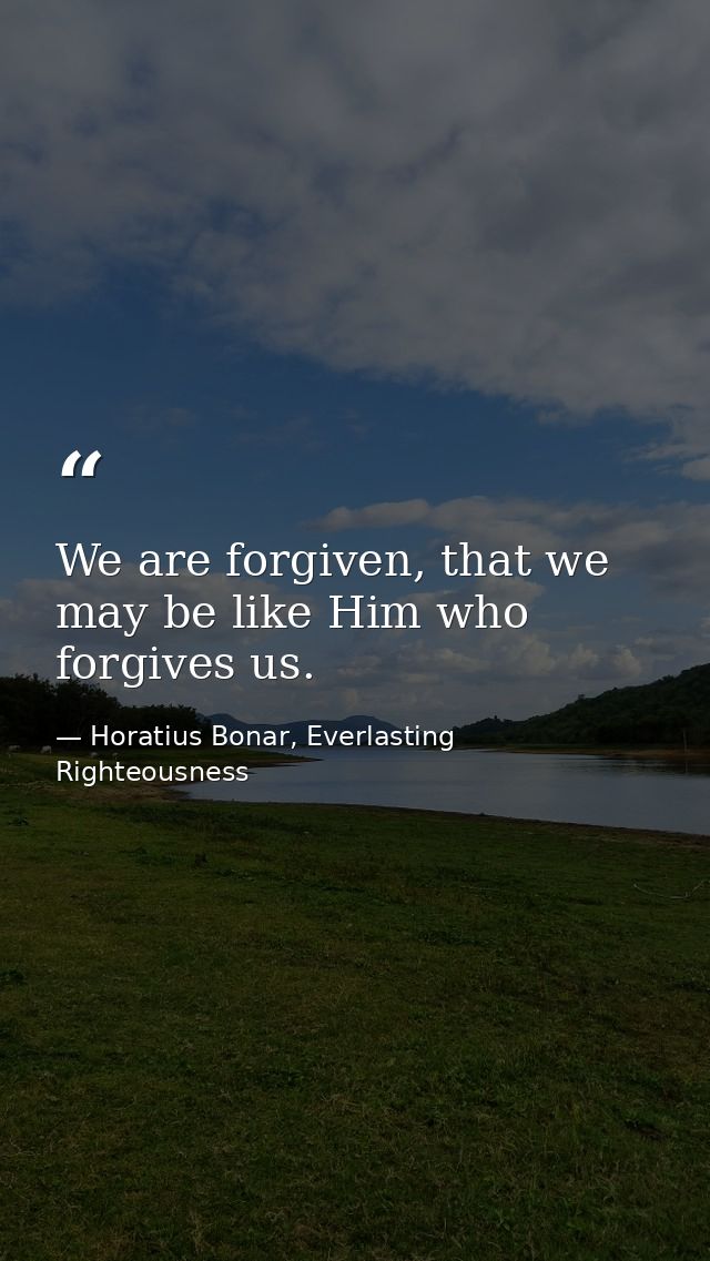 We are forgiven, that we may be like Him who forgives us. — Horatius Bonar, Everlasting Righteousness