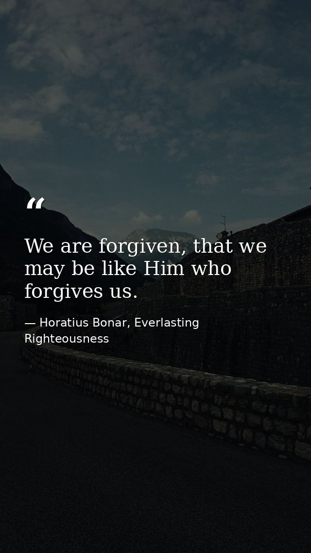 We are forgiven, that we may be like Him who forgives us. — Horatius Bonar, Everlasting Righteousness