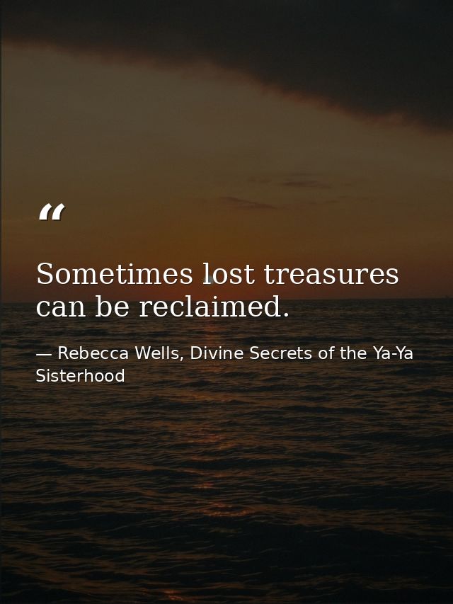Sometimes lost treasures can be reclaimed. — Rebecca Wells, Divine Secrets of the Ya-Ya Sisterhood