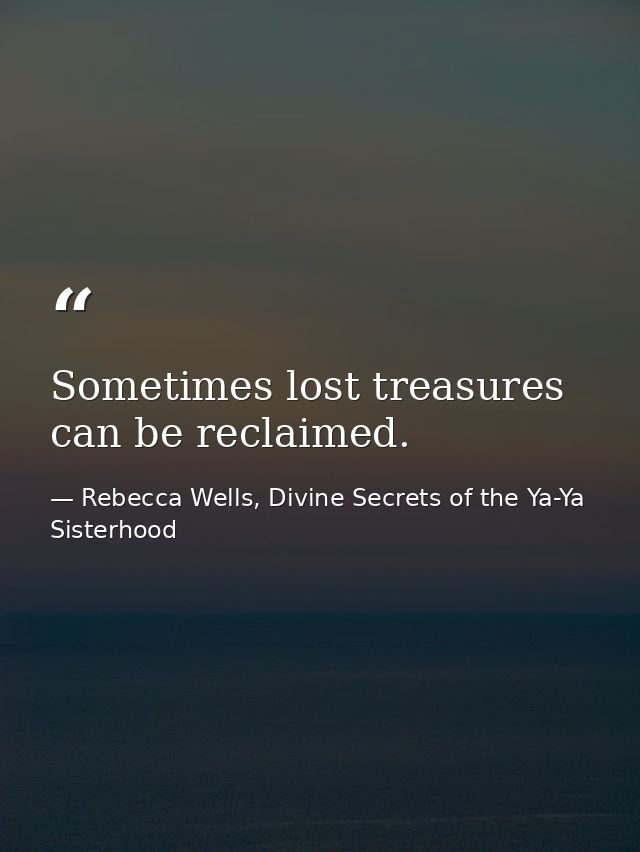 Sometimes lost treasures can be reclaimed. — Rebecca Wells, Divine Secrets of the Ya-Ya Sisterhood
