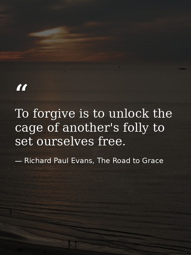 To forgive is to unlock the cage of another's folly to set ourselves free. — Richard Paul Evans, The Road to Grace