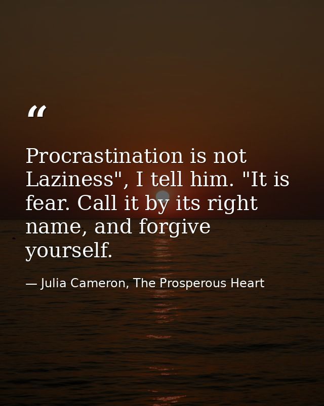 Procrastination is not Laziness", I tell him. "It is fear. Call it by its right name, and forgive yourself. — Julia Cameron, The Prosperous Heart