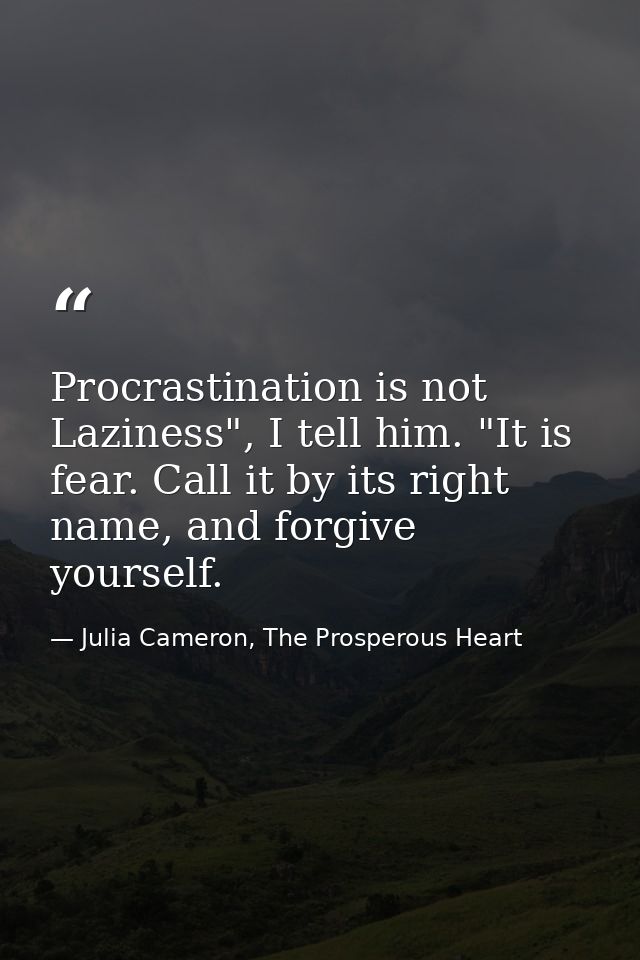 Procrastination is not Laziness", I tell him. "It is fear. Call it by its right name, and forgive yourself. — Julia Cameron, The Prosperous Heart