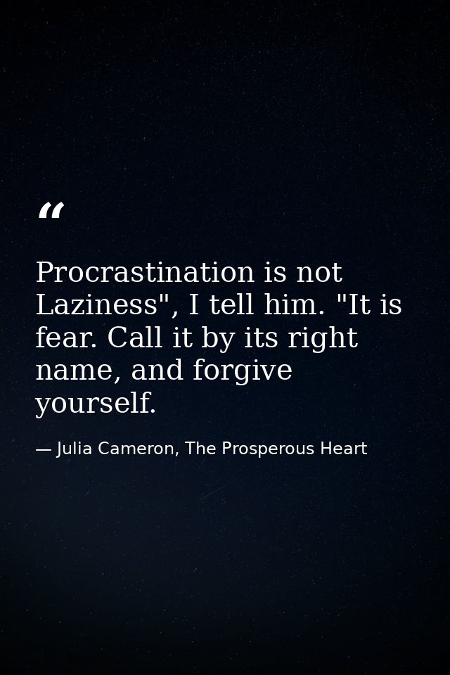 Procrastination is not Laziness", I tell him. "It is fear. Call it by its right name, and forgive yourself. — Julia Cameron, The Prosperous Heart