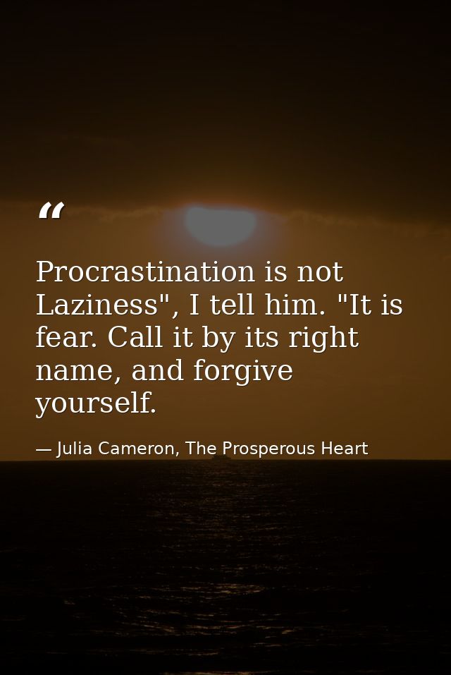 Procrastination is not Laziness", I tell him. "It is fear. Call it by its right name, and forgive yourself. — Julia Cameron, The Prosperous Heart