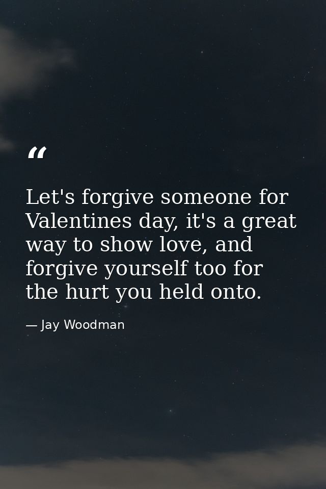 Let's forgive someone for Valentines day, it's a great way to show love, and forgive yourself too for the hurt you held  — Jay Woodman