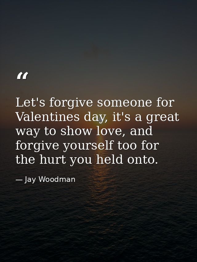 Let's forgive someone for Valentines day, it's a great way to show love, and forgive yourself too for the hurt you held  — Jay Woodman